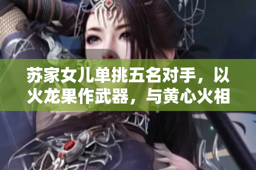 蘇家女兒?jiǎn)翁粑迕麑?duì)手，以火龍果作武器，與黃心火相搏！