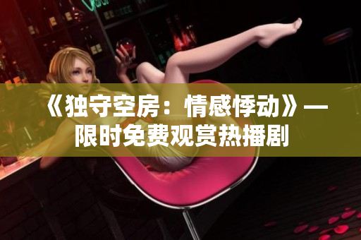 《獨守空房：情感悸動》—限時免費觀賞熱播劇