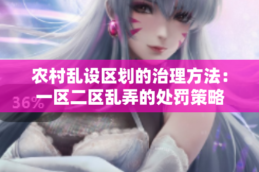 農(nóng)村亂設(shè)區(qū)劃的治理方法：一區(qū)二區(qū)亂弄的處罰策略