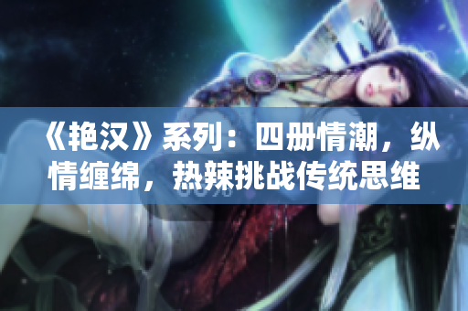 《艷漢》系列：四冊(cè)情潮，縱情纏綿，熱辣挑戰(zhàn)傳統(tǒng)思維！