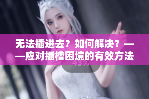 無法插進去？如何解決？——應對插槽困境的有效方法
