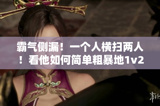 霸氣側(cè)漏！一個人橫掃兩人！看他如何簡單粗暴地1v2戰(zhàn)斗！