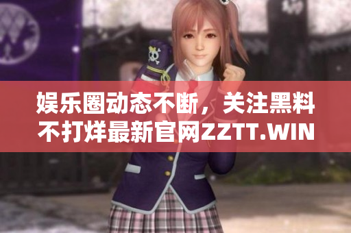 娛樂圈動態(tài)不斷，關(guān)注黑料不打烊最新官網(wǎng)ZZTT.WIN，追蹤明星八卦內(nèi)幕