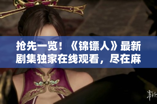 搶先一覽！《錦鏢人》最新劇集獨家在線觀看，盡在麻花視頻平臺！