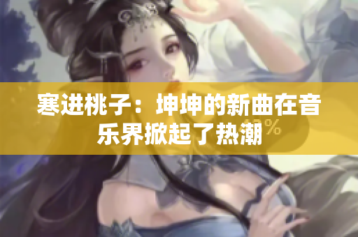 寒進(jìn)桃子：坤坤的新曲在音樂界掀起了熱潮