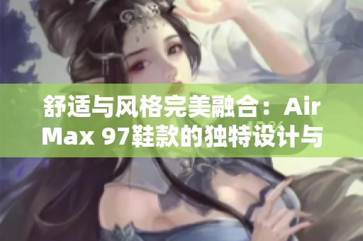 舒適與風(fēng)格完美融合：AirMax 97鞋款的獨(dú)特設(shè)計(jì)與創(chuàng)新特性