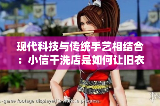 現(xiàn)代科技與傳統(tǒng)手藝相結(jié)合：小信干洗店是如何讓舊衣煥然一新的？