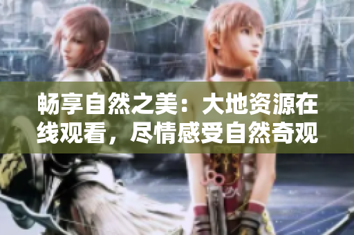 暢享自然之美：大地資源在線觀看，盡情感受自然奇觀
