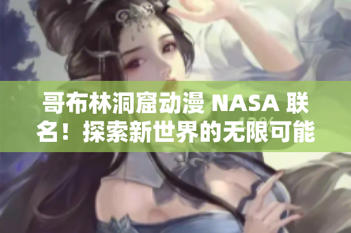 哥布林洞窟動(dòng)漫 NASA 聯(lián)名！探索新世界的無(wú)限可能 