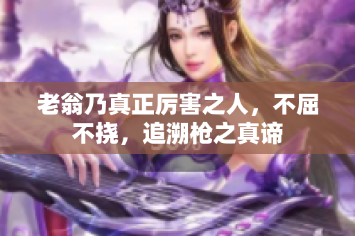 老翁乃真正厲害之人，不屈不撓，追溯槍之真諦