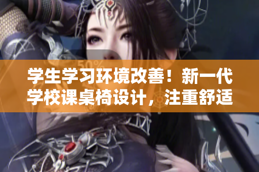 學(xué)生學(xué)習(xí)環(huán)境改善！新一代學(xué)校課桌椅設(shè)計(jì)，注重舒適與健康