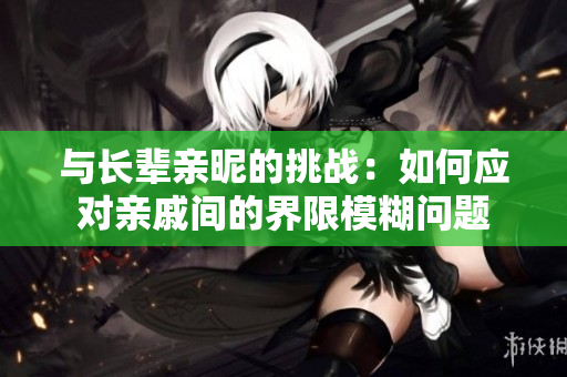 與長(zhǎng)輩親昵的挑戰(zhàn)：如何應(yīng)對(duì)親戚間的界限模糊問(wèn)題