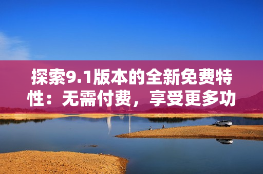 探索9.1版本的全新免費(fèi)特性：無需付費(fèi)，享受更多功能體驗(yàn)