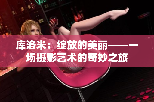 庫洛米：綻放的美麗——一場攝影藝術(shù)的奇妙之旅