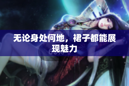 無論身處何地，裙子都能展現(xiàn)魅力