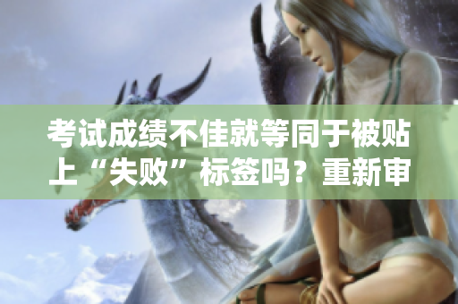 考試成績不佳就等同于被貼上“失敗”標(biāo)簽嗎？重新審視教育系統(tǒng)下“失敗”的定義