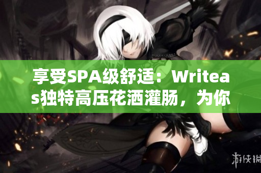 享受SPA級舒適：Writeas獨特高壓花灑灌腸，為你帶來全新身心放松體驗
