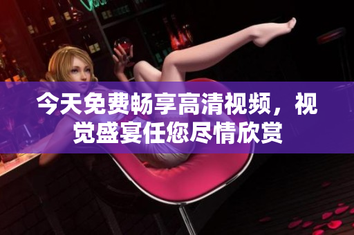 今天免費暢享高清視頻，視覺盛宴任您盡情欣賞