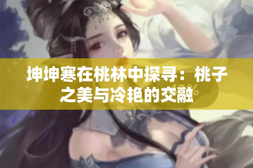 坤坤寒在桃林中探尋:桃子之美與冷艷的交融 坤坤寒在桃林中探尋:桃子之美與冷艷的交融