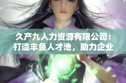 久產(chǎn)九人力資源有限公司:打造豐魚人才池,助力企業(yè)發(fā)展 久產(chǎn)九人力資源有限公司:打造豐魚人才池,助力企業(yè)發(fā)展