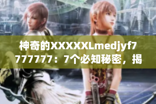 神奇的XXXXXLmedjyf7777777：7個必知秘密，揭示其驚人之謎