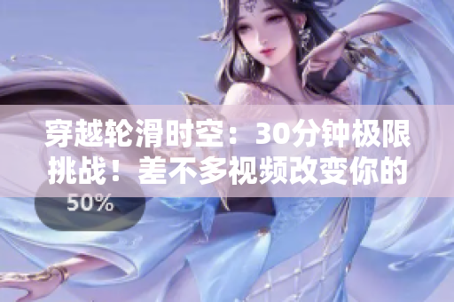 穿越輪滑時(shí)空:30分鐘極限挑戰(zhàn)!差不多視頻改變你的游戲規(guī)則! 穿越輪滑時(shí)空:30分鐘極限挑戰(zhàn)!差不多視頻改變你的游戲規(guī)則!