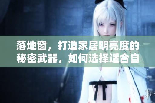 落地窗，打造家居明亮度的秘密武器，如何選擇適合自己家居風(fēng)格的落地窗？