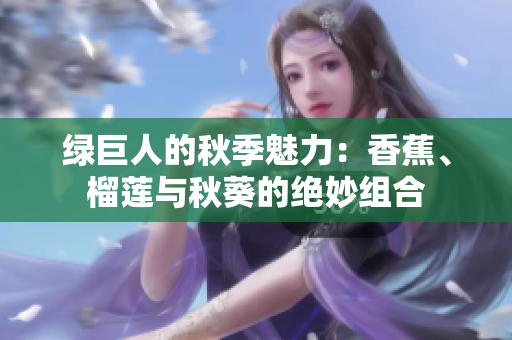 綠巨人的秋季魅力：香蕉、榴蓮與秋葵的絕妙組合