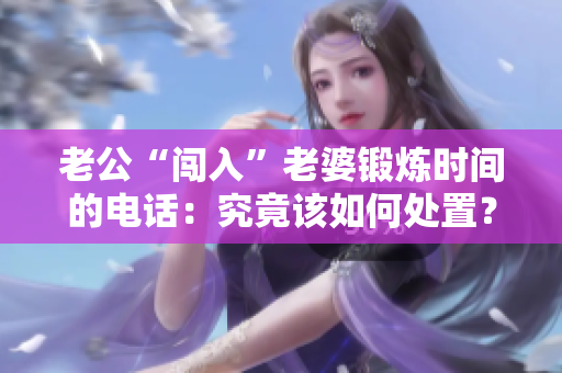 老公“闖入”老婆鍛煉時(shí)間的電話：究竟該如何處置？