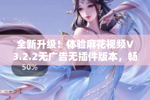 全新升級！體驗麻花視頻V3.2.2無廣告無插件版本，暢享清爽觀影體驗