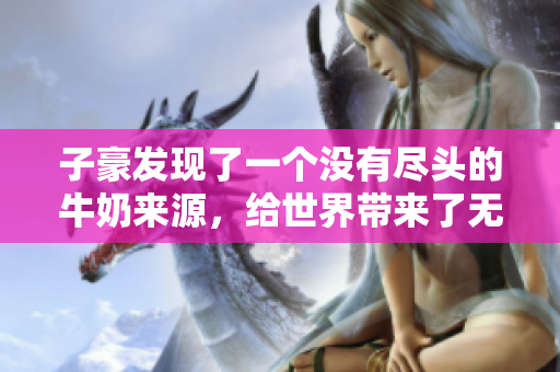 子豪發(fā)現(xiàn)了一個(gè)沒有盡頭的牛奶來源，給世界帶來了無限可能。