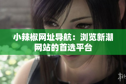 小辣椒網(wǎng)址導(dǎo)航：瀏覽新潮網(wǎng)站的首選平臺(tái)