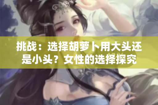 挑戰(zhàn)：選擇胡蘿卜用大頭還是小頭？女性的選擇探究