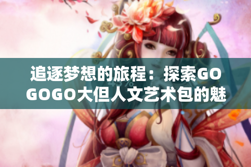 追逐夢想的旅程：探索GOGOGO大但人文藝術(shù)包的魅力