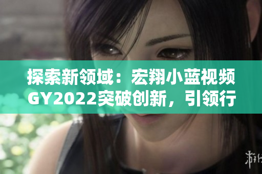 探索新領(lǐng)域：宏翔小藍(lán)視頻GY2022突破創(chuàng)新，引領(lǐng)行業(yè)潮流