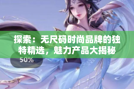探索：無尺碼時(shí)尚品牌的獨(dú)特精選，魅力產(chǎn)品大揭秘