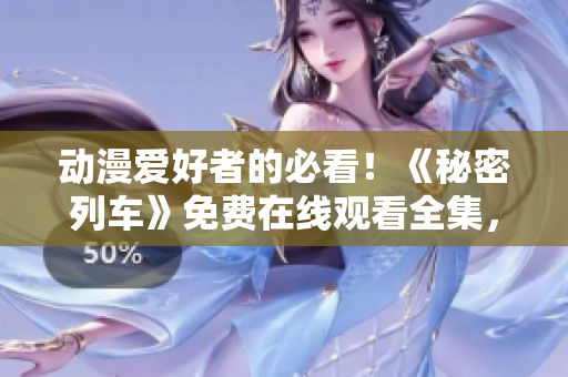動(dòng)漫愛好者的必看！《秘密列車》免費(fèi)在線觀看全集，全程無廣告！