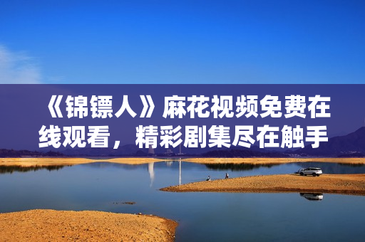 《錦鏢人》麻花視頻免費(fèi)在線觀看，精彩劇集盡在觸手可及！
