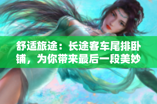 舒適旅途：長途客車尾排臥鋪，為你帶來最后一段美妙旅程體驗