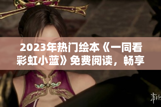 2023年熱門繪本《一同看彩虹小藍(lán)》免費(fèi)閱讀，暢享童心美好