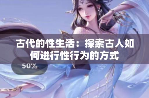 古代的性生活：探索古人如何進(jìn)行性行為的方式