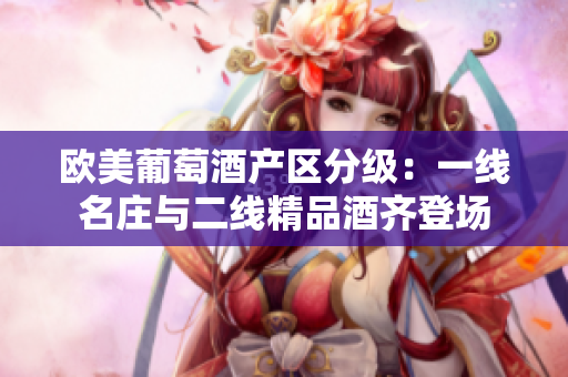 歐美葡萄酒產(chǎn)區(qū)分級：一線名莊與二線精品酒齊登場