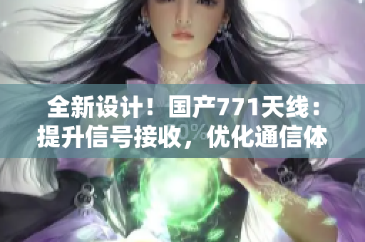 全新設(shè)計(jì)！國產(chǎn)771天線：提升信號(hào)接收，優(yōu)化通信體驗(yàn)