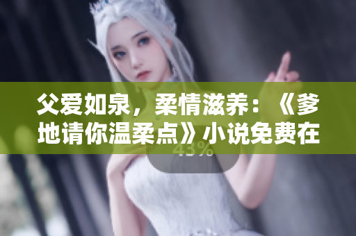 父愛如泉，柔情滋養(yǎng)：《爹地請(qǐng)你溫柔點(diǎn)》小說免費(fèi)在線閱讀