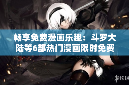 暢享免費漫畫樂趣：斗羅大陸等6部熱門漫畫限時免費閱讀