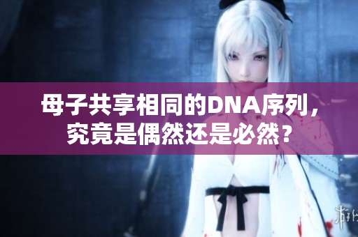 母子共享相同的DNA序列，究竟是偶然還是必然？