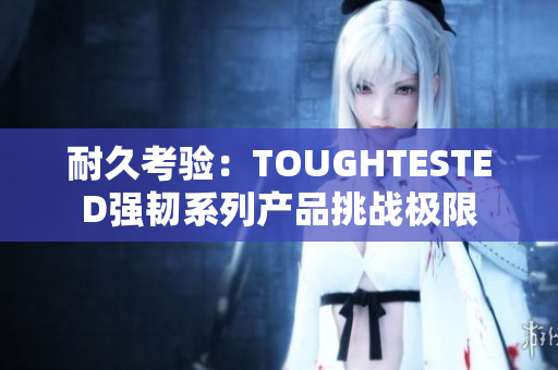 耐久考驗(yàn)：TOUGHTESTED強(qiáng)韌系列產(chǎn)品挑戰(zhàn)極限