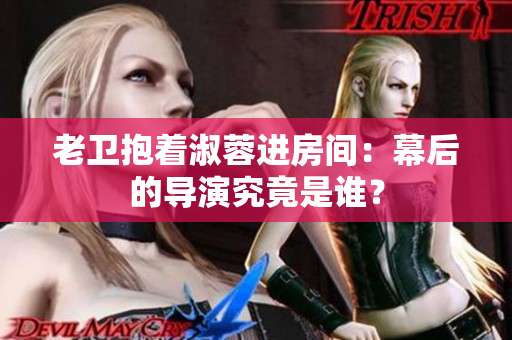 老衛(wèi)抱著淑蓉進(jìn)房間：幕后的導(dǎo)演究竟是誰？