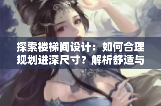 探索樓梯間設(shè)計：如何合理規(guī)劃進(jìn)深尺寸？解析舒適與安全并重的理想選擇