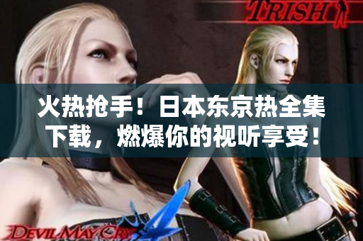 火熱搶手！日本東京熱全集下載，燃爆你的視聽享受！立即獲取，盡情暢聽！